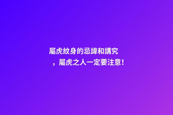 屬虎紋身的忌諱和講究，屬虎之人一定要注意！